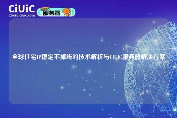 全球住宅IP稳定不掉线的技术解析与CIUIC服务器解决方案