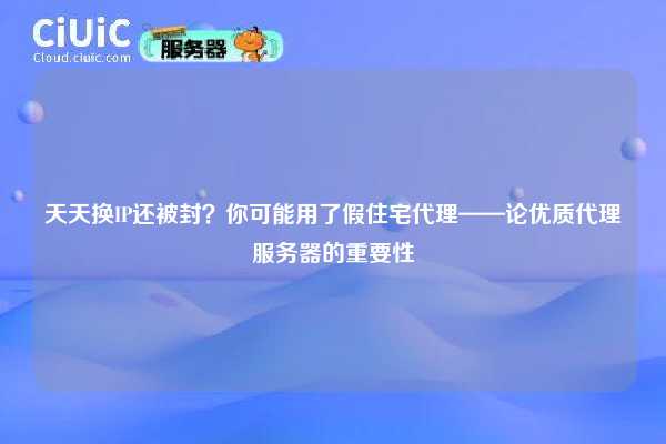 天天换IP还被封？你可能用了假住宅代理——论优质代理服务器的重要性