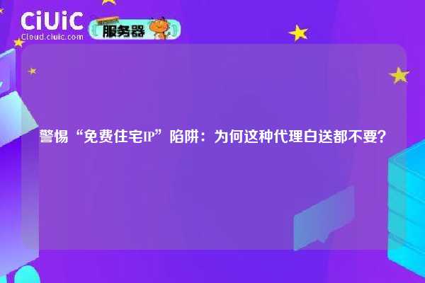 警惕“免费住宅IP”陷阱：为何这种代理白送都不要？