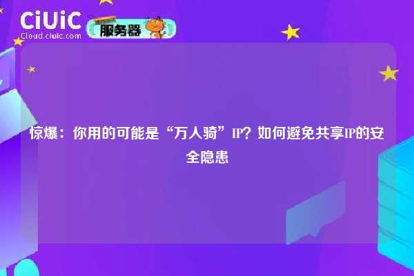 惊爆：你用的可能是“万人骑”IP？如何避免共享IP的安全隐患