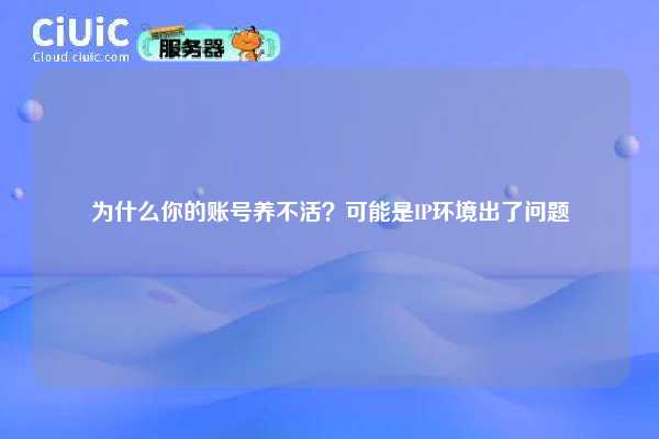 为什么你的账号养不活？可能是IP环境出了问题