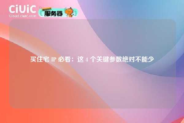 买住宅 IP 必看：这 4 个关键参数绝对不能少