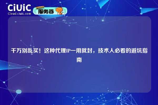 千万别乱买！这种代理IP一用就封，技术人必看的避坑指南