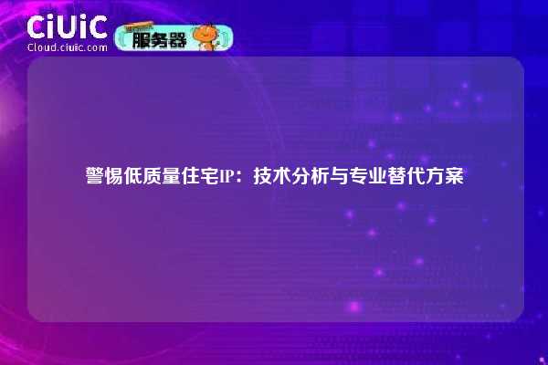 警惕低质量住宅IP：技术分析与专业替代方案
