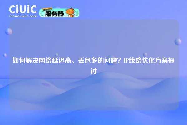 如何解决网络延迟高、丢包多的问题？IP线路优化方案探讨
