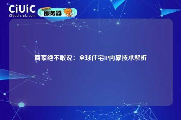 商家绝不敢说：全球住宅IP内幕技术解析