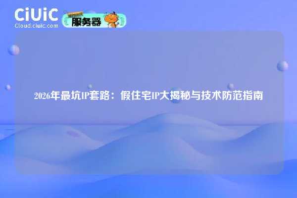 2026年最坑IP套路：假住宅IP大揭秘与技术防范指南