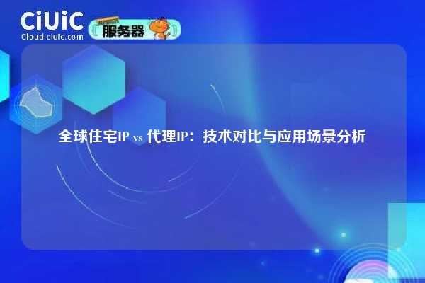 全球住宅IP vs 代理IP：技术对比与应用场景分析