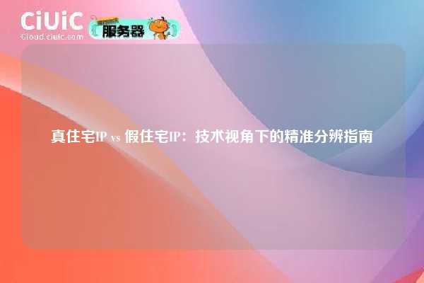 真住宅IP vs 假住宅IP：技术视角下的精准分辨指南