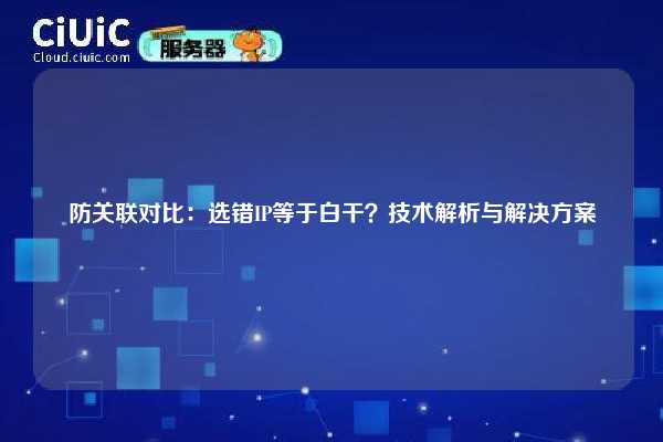 防关联对比：选错IP等于白干？技术解析与解决方案