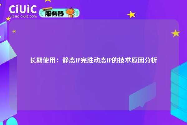 长期使用：静态IP完胜动态IP的技术原因分析
