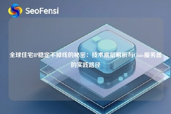 全球住宅IP稳定不掉线的秘密：技术底层解析与Ciuic服务器的实践路径