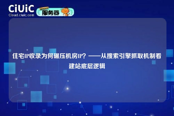 住宅IP收录为何碾压机房IP？——从搜索引擎抓取机制看建站底层逻辑