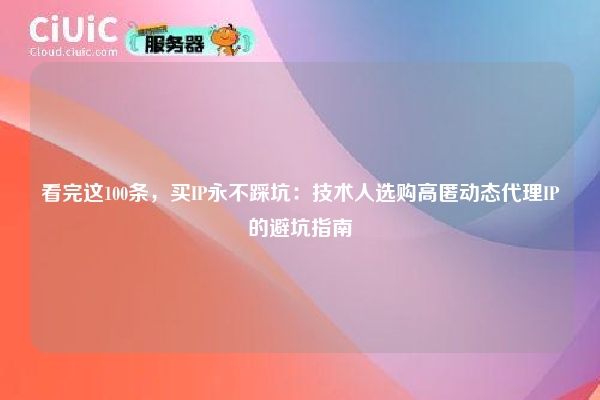 看完这100条，买IP永不踩坑：技术人选购高匿动态代理IP的避坑指南