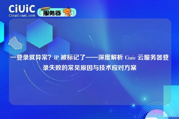 一登录就异常？IP 被标记了——深度解析 Ciuic 云服务器登录失败的常见原因与技术应对方案