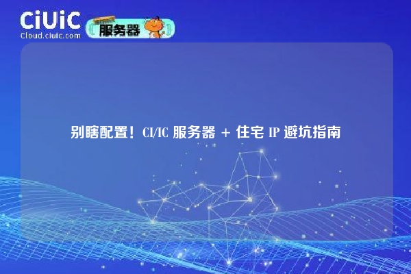 别瞎配置！CI/IC 服务器 + 住宅 IP 避坑指南