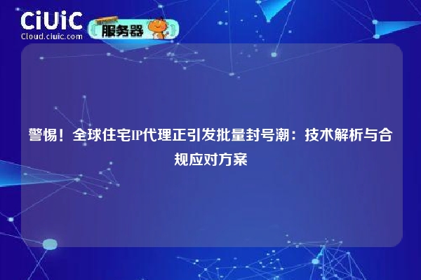 警惕！全球住宅IP代理正引发批量封号潮：技术解析与合规应对方案
