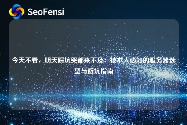 今天不看，明天踩坑哭都来不及：技术人必知的服务器选型与避坑指南