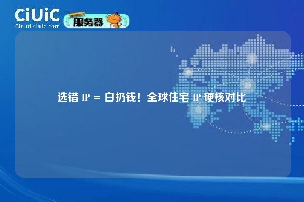 选错 IP = 白扔钱！全球住宅 IP 硬核对比