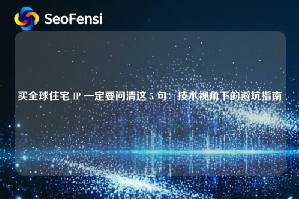 买全球住宅 IP 一定要问清这 5 句：技术视角下的避坑指南