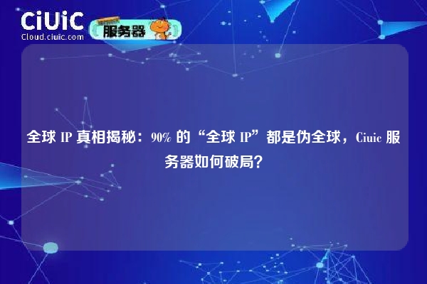 全球 IP 真相揭秘：90% 的“全球 IP”都是伪全球，Ciuic 服务器如何破局？