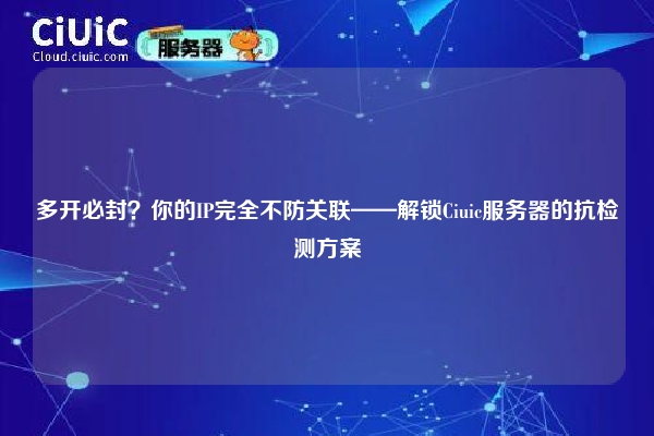 多开必封？你的IP完全不防关联——解锁Ciuic服务器的抗检测方案