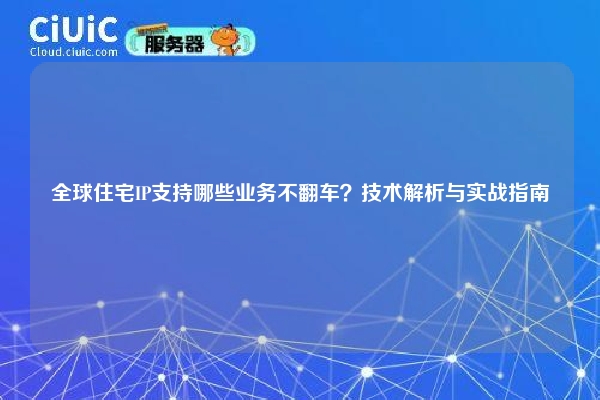 全球住宅IP支持哪些业务不翻车？技术解析与实战指南