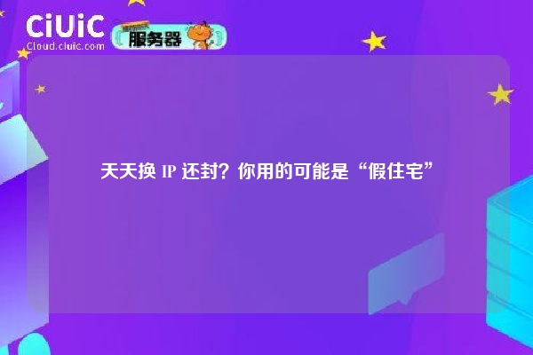 天天换 IP 还封？你用的可能是“假住宅”
