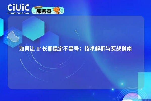 如何让 IP 长期稳定不黑号：技术解析与实战指南