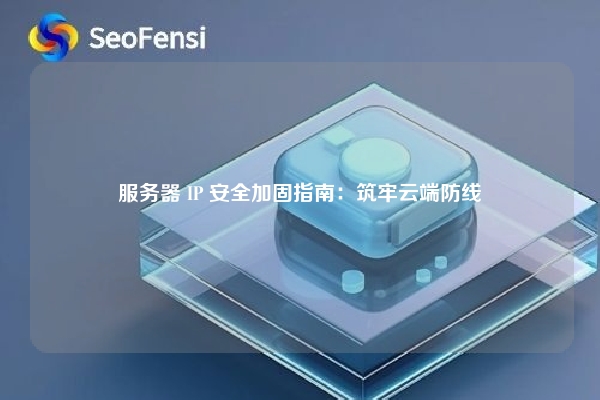 服务器 IP 安全加固指南：筑牢云端防线