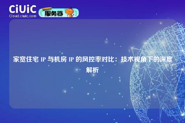家宽住宅 IP 与机房 IP 的风控率对比：技术视角下的深度解析