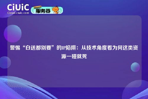 警惕“白送都别要”的IP陷阱：从技术角度看为何这类资源一碰就死