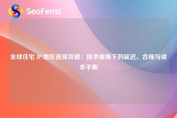 全球住宅 IP 地区选择攻略：技术视角下的延迟、合规与成本平衡