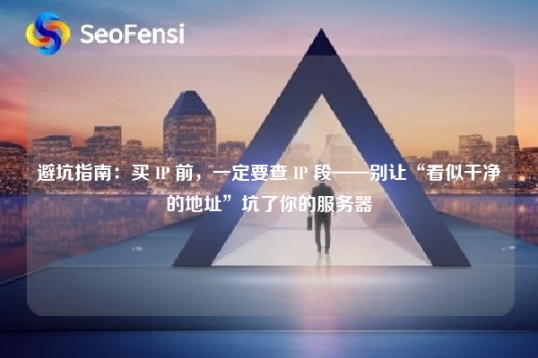 避坑指南：买 IP 前，一定要查 IP 段——别让“看似干净的地址”坑了你的服务器