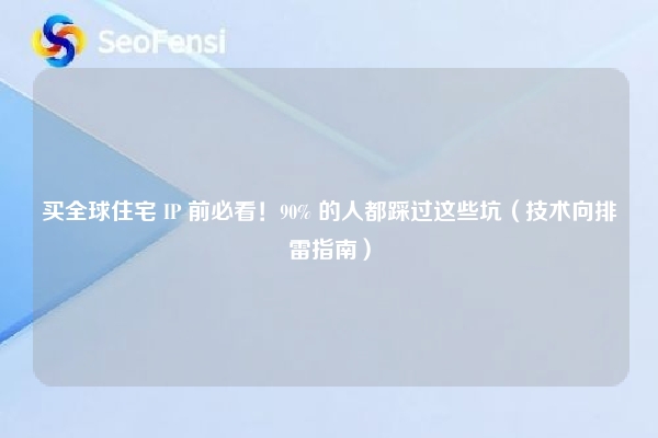 买全球住宅 IP 前必看！90% 的人都踩过这些坑（技术向排雷指南）