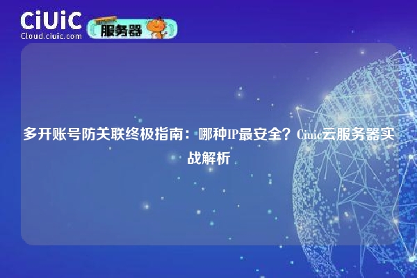 多开账号防关联终极指南：哪种IP最安全？Ciuic云服务器实战解析