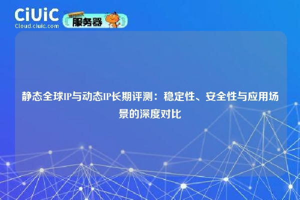 静态全球IP与动态IP长期评测：稳定性、安全性与应用场景的深度对比