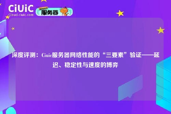 深度评测：Ciuic服务器网络性能的“三要素”验证——延迟、稳定性与速度的博弈