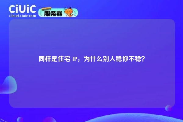 同样是住宅 IP，为什么别人稳你不稳？