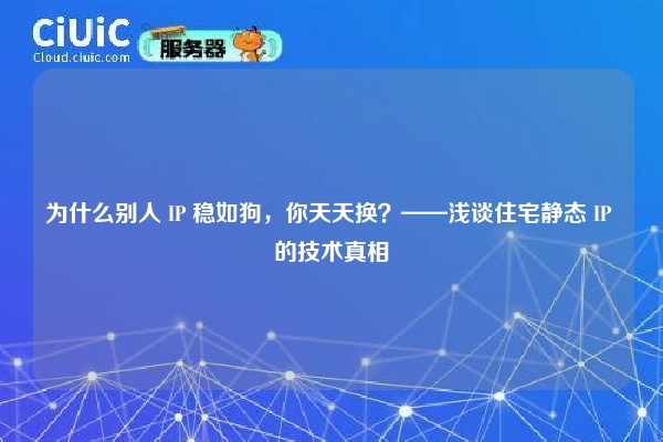 为什么别人 IP 稳如狗，你天天换？——浅谈住宅静态 IP 的技术真相