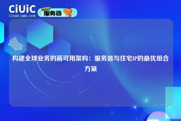 构建全球业务的高可用架构：服务器与住宅IP的最优组合方案