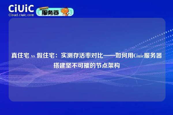 真住宅 vs 假住宅：实测存活率对比——如何用Ciuic服务器搭建坚不可摧的节点架构
