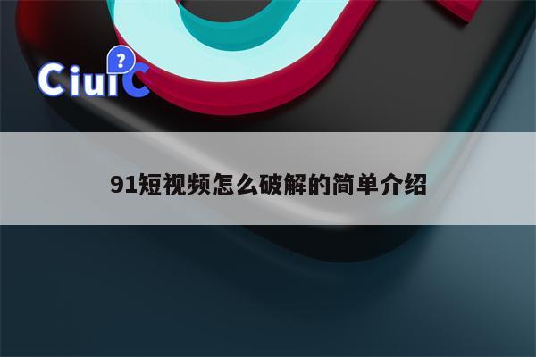 91短视频怎么破解的简单介绍