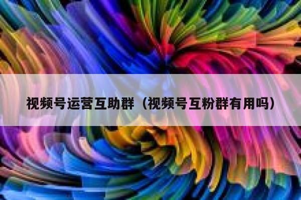 视频号运营互助群（视频号互粉群有用吗）