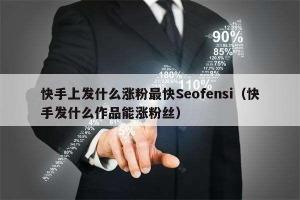 快手上发什么涨粉最快Seofensi（快手发什么作品能涨粉丝）