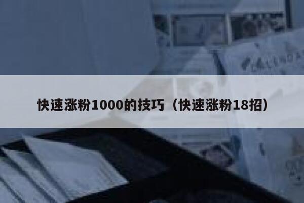 快速涨粉1000的技巧（快速涨粉18招）