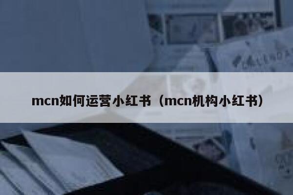 mcn如何运营小红书（mcn机构小红书）