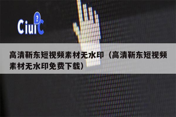 高清靳东短视频素材无水印（高清靳东短视频素材无水印免费下载）