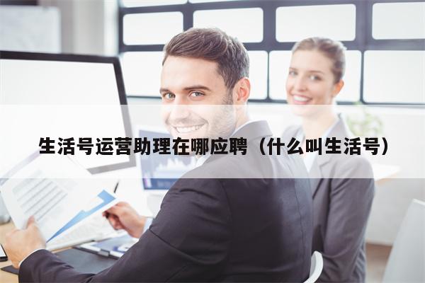 生活号运营助理在哪应聘（什么叫生活号）