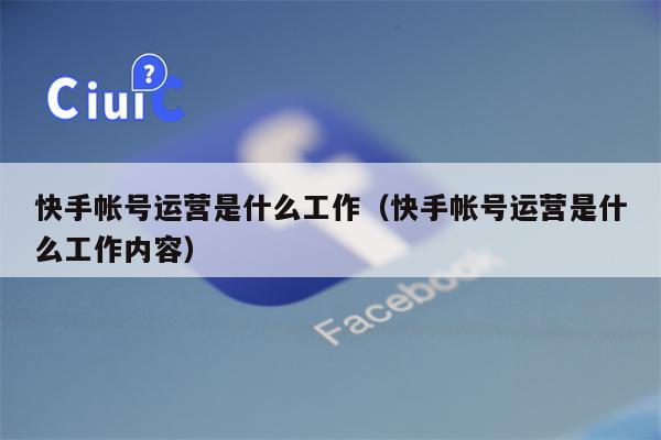 快手帐号运营是什么工作（快手帐号运营是什么工作内容）